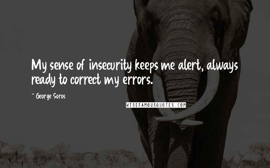 George Soros Quotes: My sense of insecurity keeps me alert, always ready to correct my errors.
