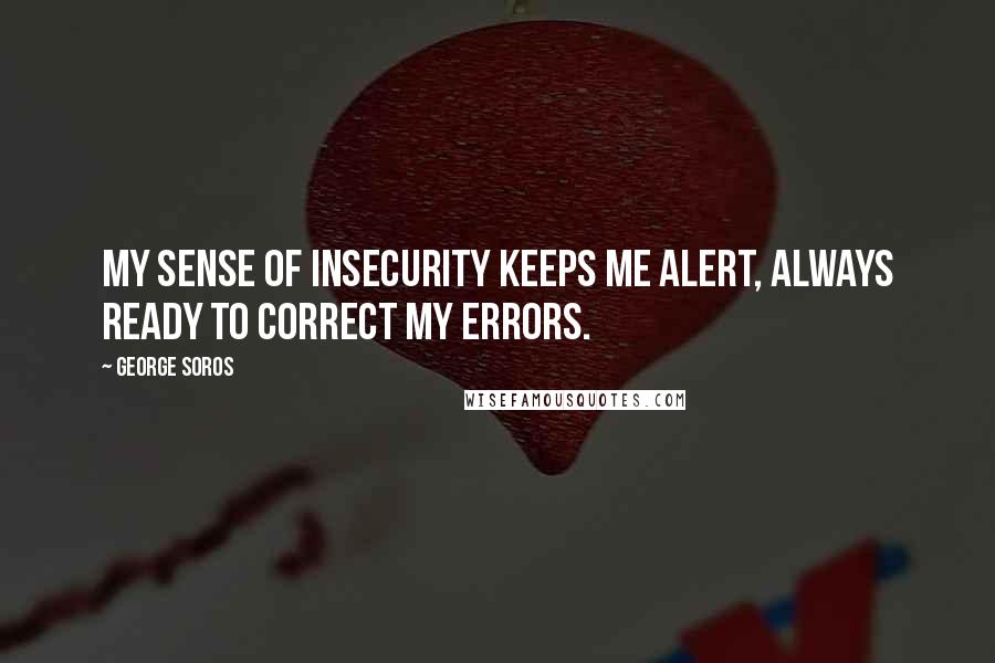 George Soros Quotes: My sense of insecurity keeps me alert, always ready to correct my errors.