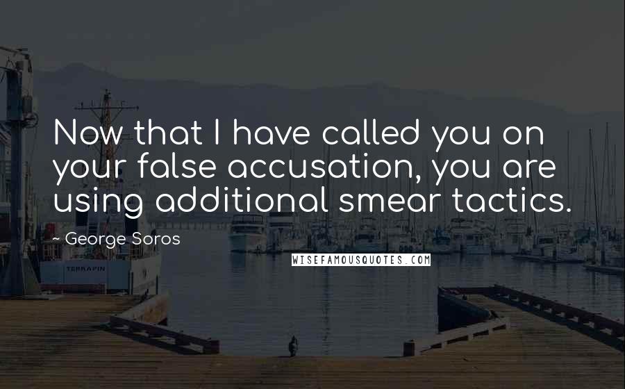 George Soros Quotes: Now that I have called you on your false accusation, you are using additional smear tactics.