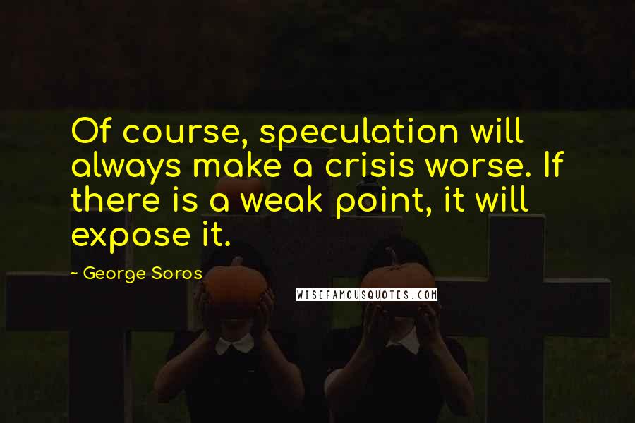 George Soros Quotes: Of course, speculation will always make a crisis worse. If there is a weak point, it will expose it.