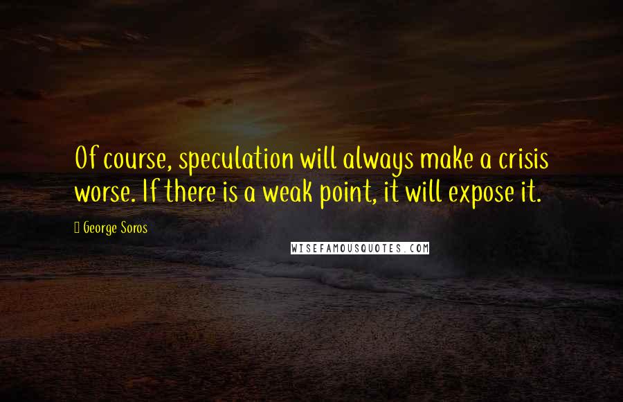 George Soros Quotes: Of course, speculation will always make a crisis worse. If there is a weak point, it will expose it.