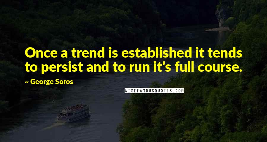 George Soros Quotes: Once a trend is established it tends to persist and to run it's full course.