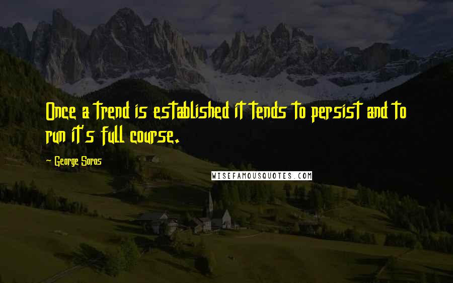 George Soros Quotes: Once a trend is established it tends to persist and to run it's full course.