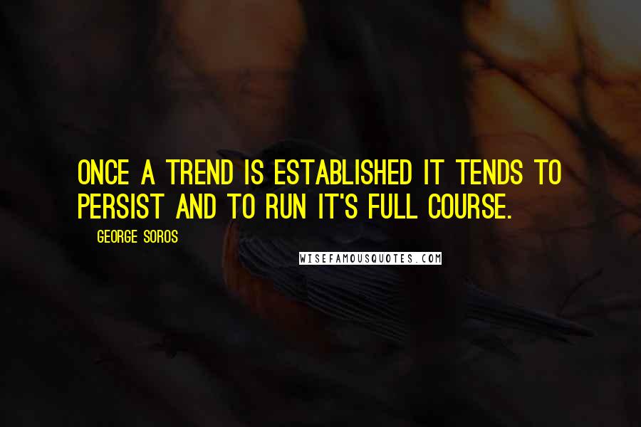 George Soros Quotes: Once a trend is established it tends to persist and to run it's full course.