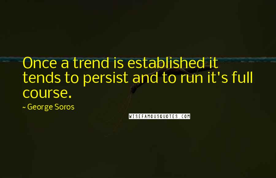 George Soros Quotes: Once a trend is established it tends to persist and to run it's full course.