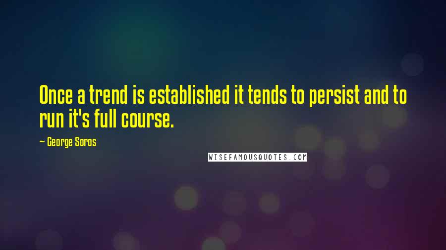 George Soros Quotes: Once a trend is established it tends to persist and to run it's full course.