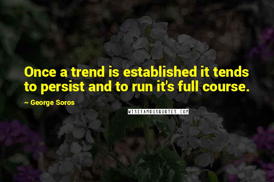 George Soros Quotes: Once a trend is established it tends to persist and to run it's full course.