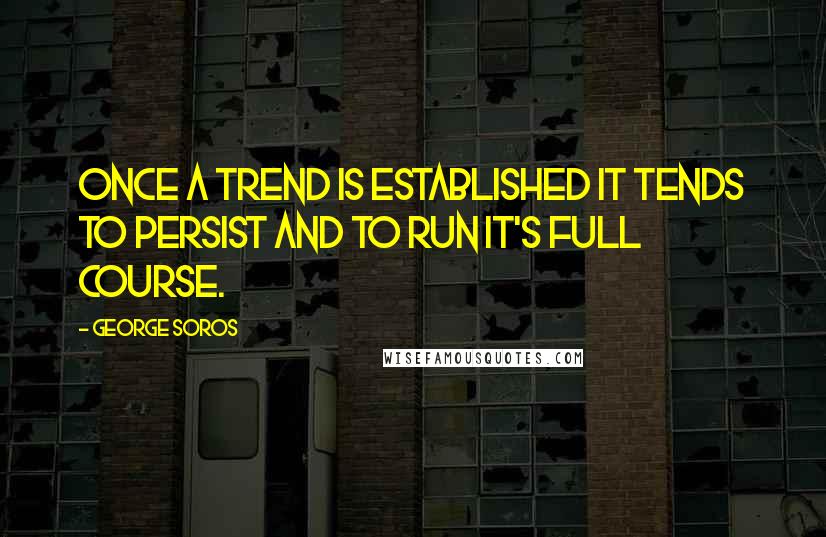 George Soros Quotes: Once a trend is established it tends to persist and to run it's full course.