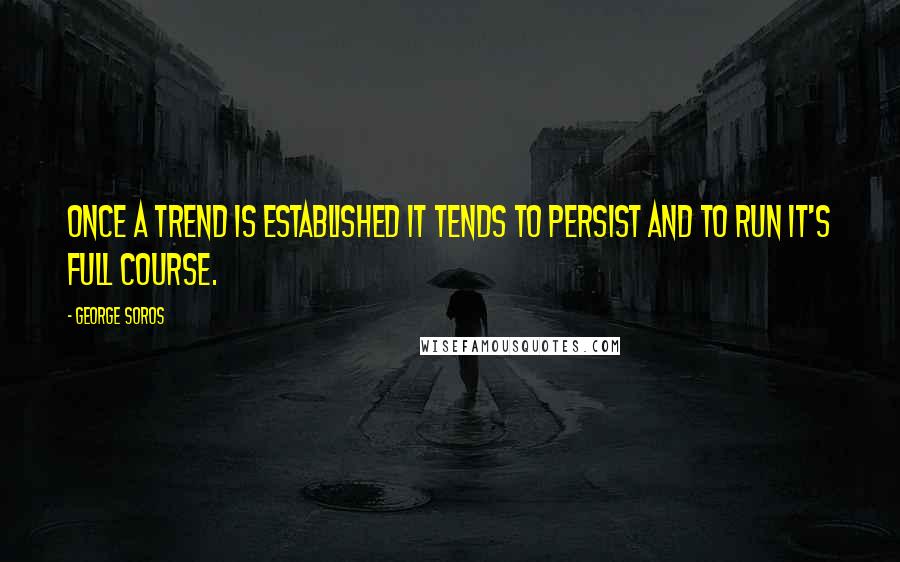 George Soros Quotes: Once a trend is established it tends to persist and to run it's full course.