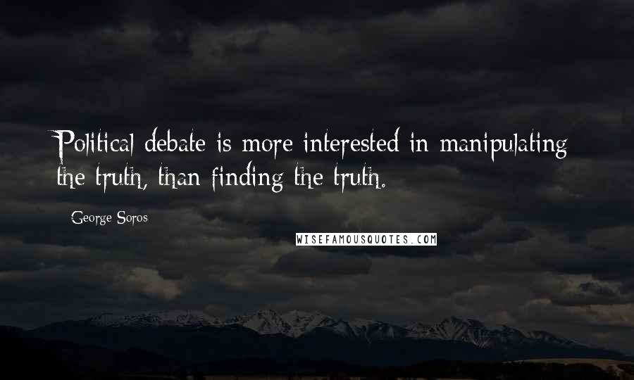 George Soros Quotes: Political debate is more interested in manipulating the truth, than finding the truth.