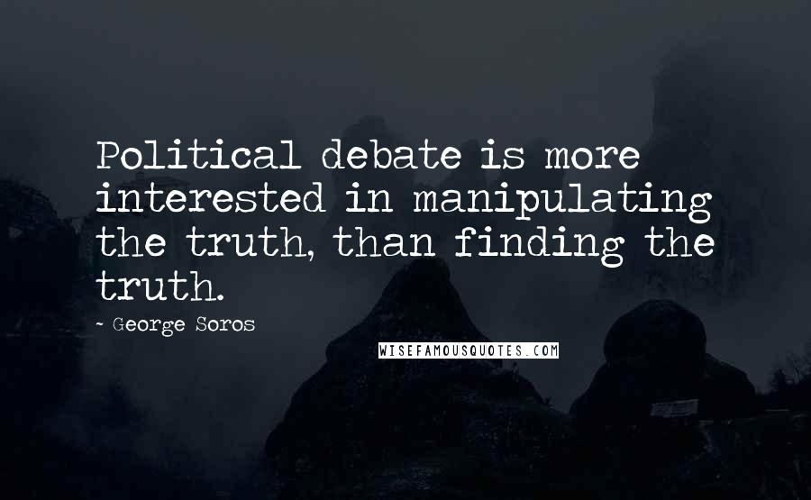 George Soros Quotes: Political debate is more interested in manipulating the truth, than finding the truth.