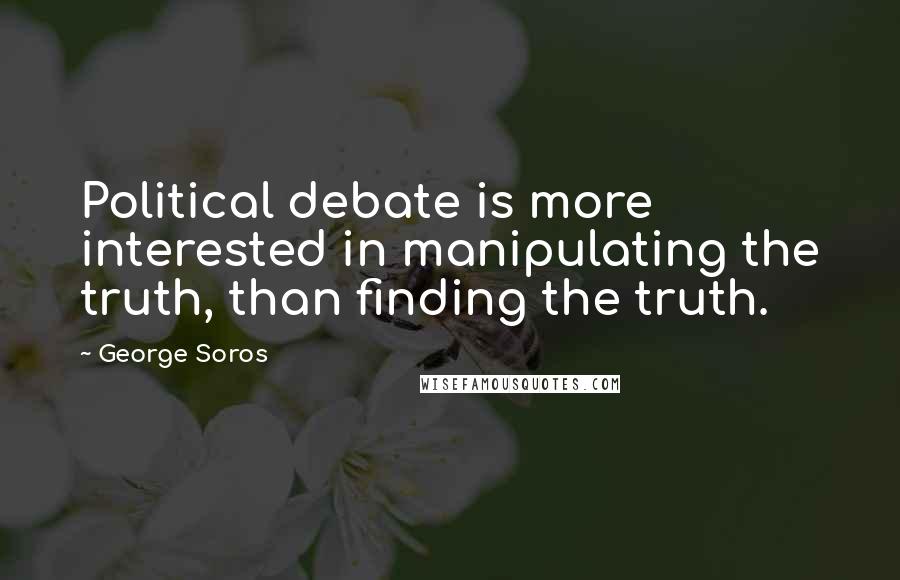 George Soros Quotes: Political debate is more interested in manipulating the truth, than finding the truth.