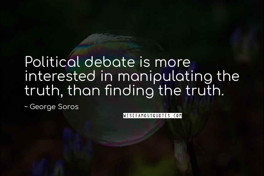 George Soros Quotes: Political debate is more interested in manipulating the truth, than finding the truth.