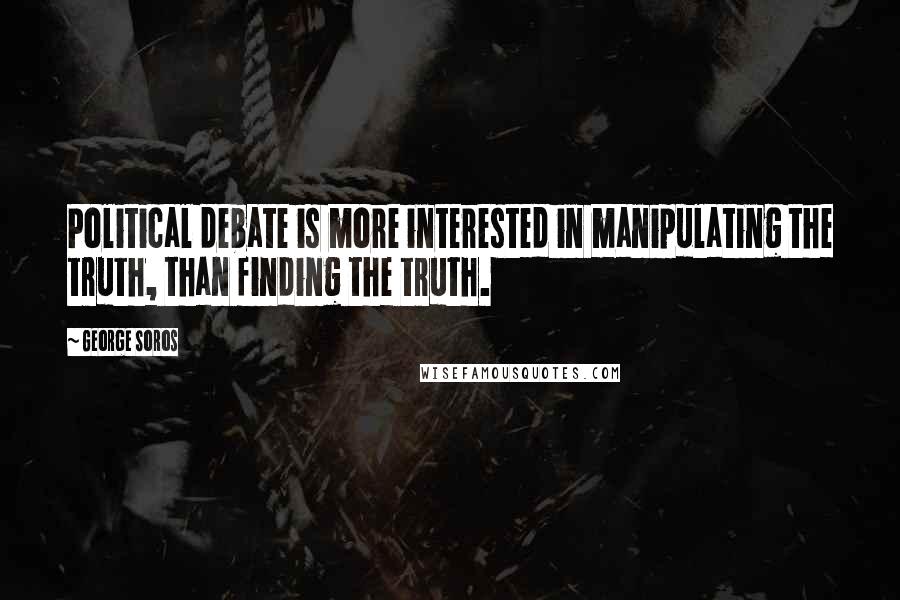 George Soros Quotes: Political debate is more interested in manipulating the truth, than finding the truth.