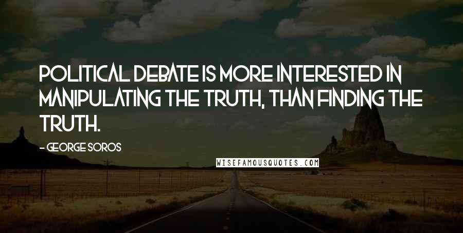 George Soros Quotes: Political debate is more interested in manipulating the truth, than finding the truth.