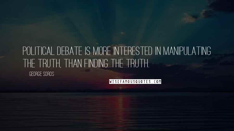 George Soros Quotes: Political debate is more interested in manipulating the truth, than finding the truth.