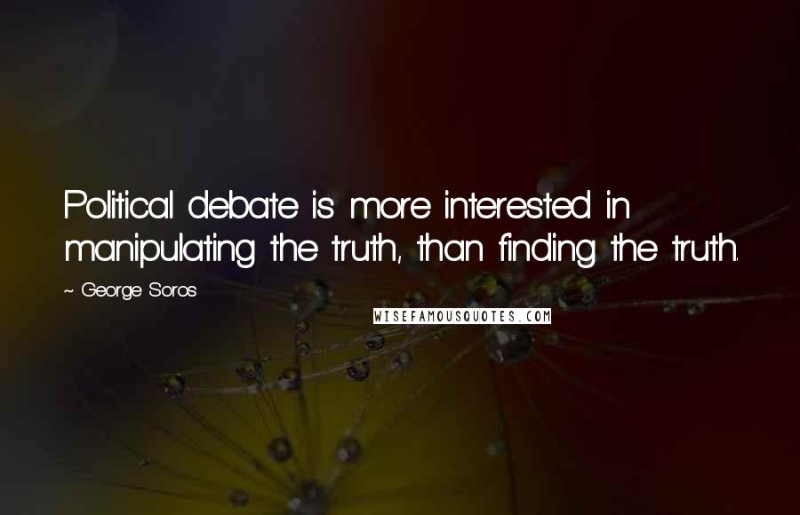 George Soros Quotes: Political debate is more interested in manipulating the truth, than finding the truth.