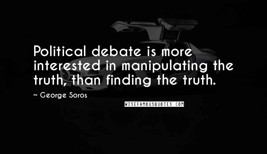 George Soros Quotes: Political debate is more interested in manipulating the truth, than finding the truth.