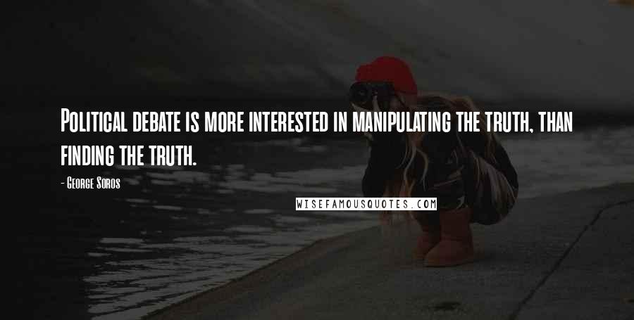 George Soros Quotes: Political debate is more interested in manipulating the truth, than finding the truth.