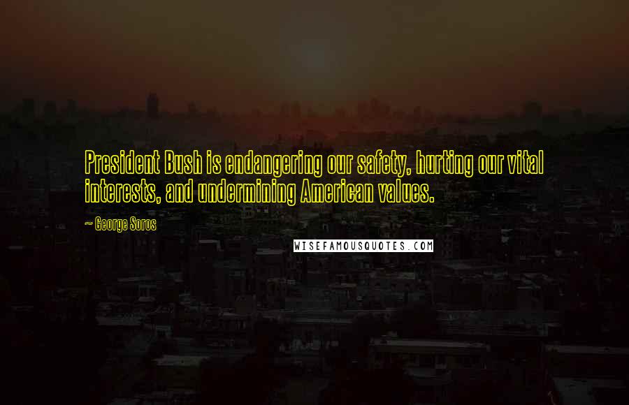 George Soros Quotes: President Bush is endangering our safety, hurting our vital interests, and undermining American values.