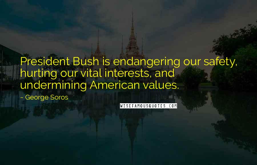 George Soros Quotes: President Bush is endangering our safety, hurting our vital interests, and undermining American values.