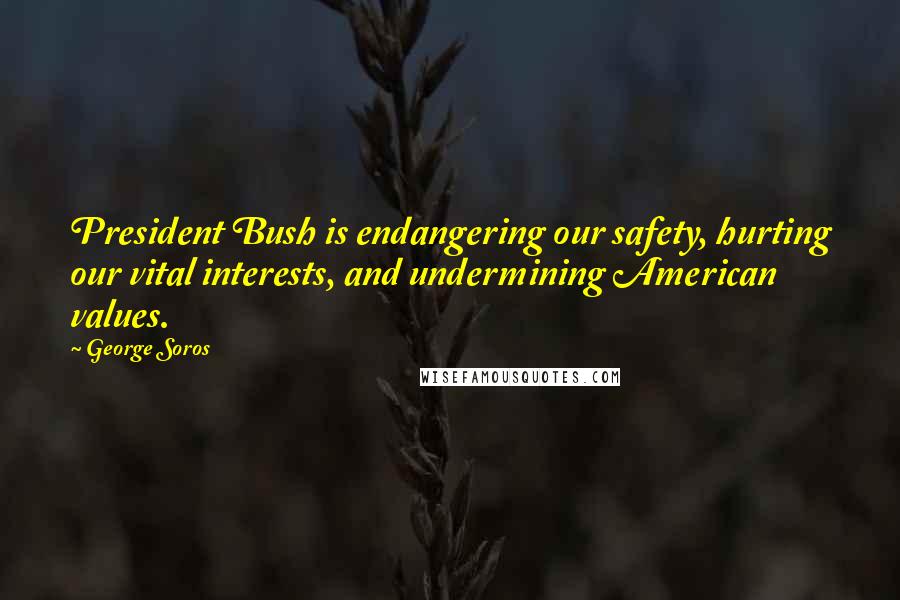 George Soros Quotes: President Bush is endangering our safety, hurting our vital interests, and undermining American values.