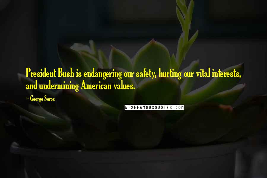 George Soros Quotes: President Bush is endangering our safety, hurting our vital interests, and undermining American values.