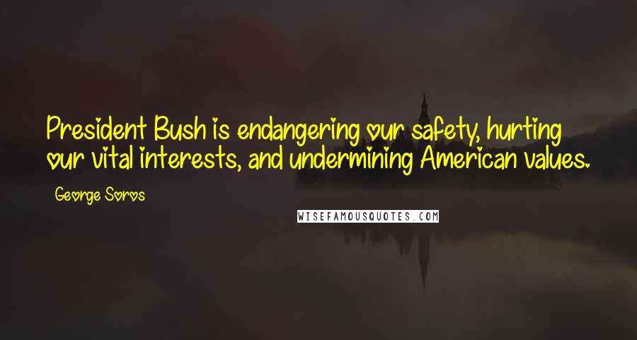 George Soros Quotes: President Bush is endangering our safety, hurting our vital interests, and undermining American values.