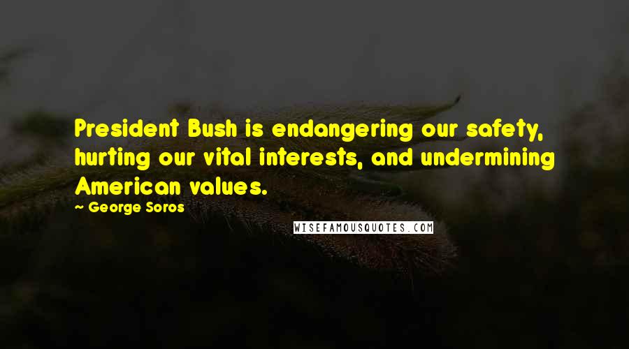 George Soros Quotes: President Bush is endangering our safety, hurting our vital interests, and undermining American values.