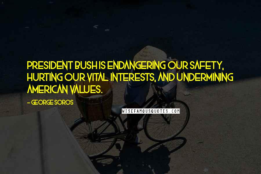 George Soros Quotes: President Bush is endangering our safety, hurting our vital interests, and undermining American values.