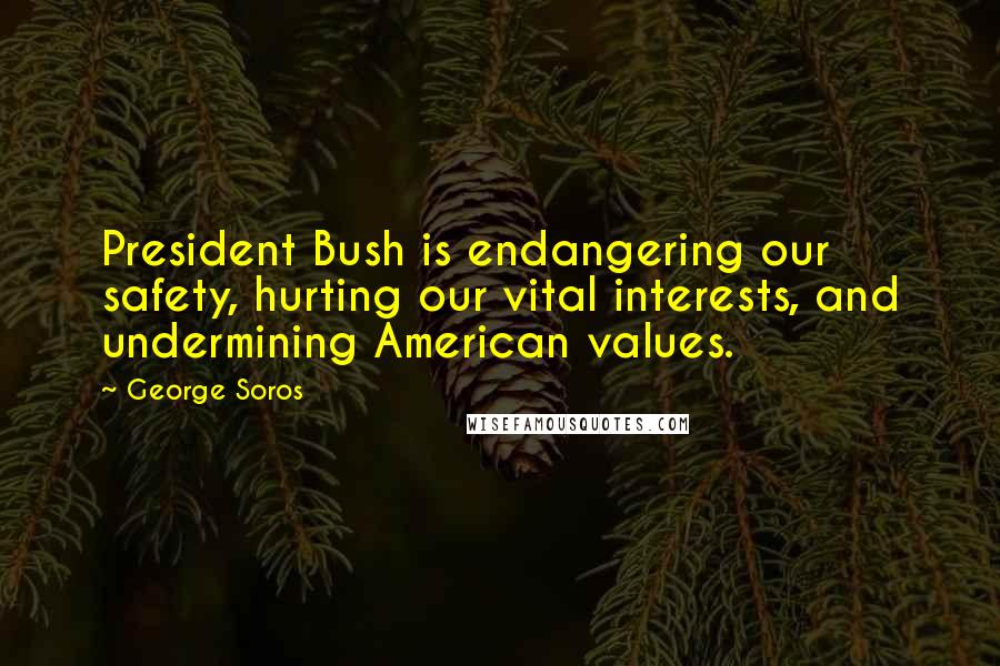 George Soros Quotes: President Bush is endangering our safety, hurting our vital interests, and undermining American values.
