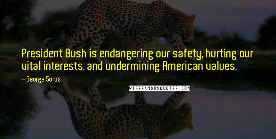 George Soros Quotes: President Bush is endangering our safety, hurting our vital interests, and undermining American values.