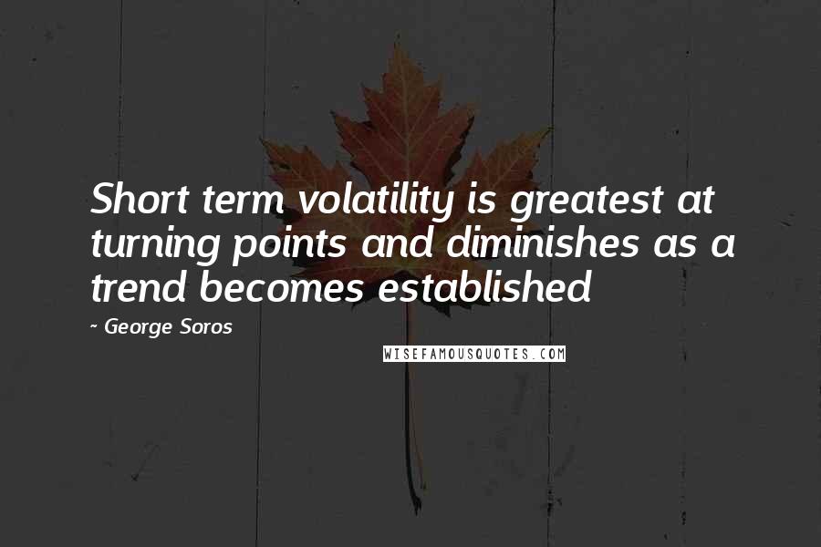 George Soros Quotes: Short term volatility is greatest at turning points and diminishes as a trend becomes established