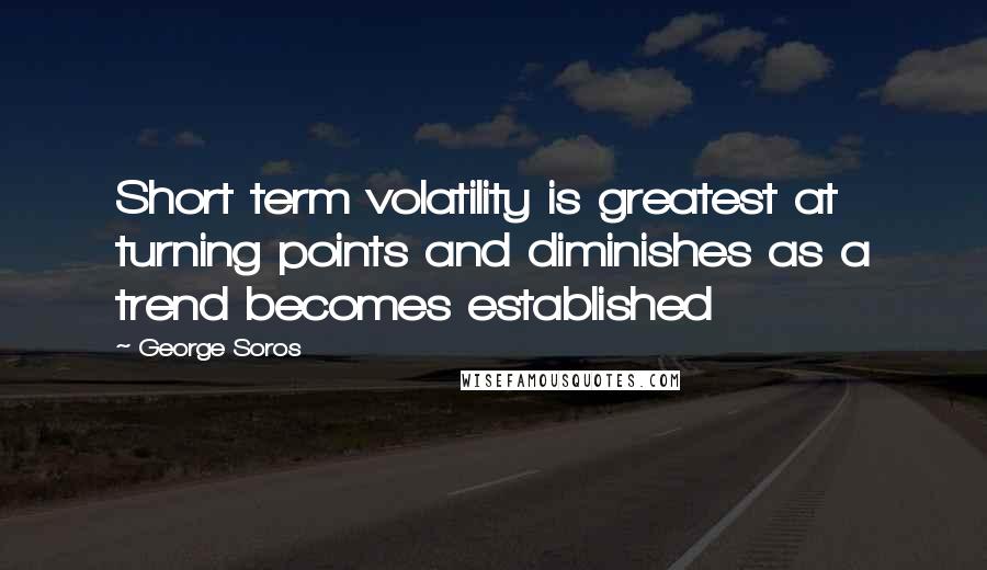 George Soros Quotes: Short term volatility is greatest at turning points and diminishes as a trend becomes established