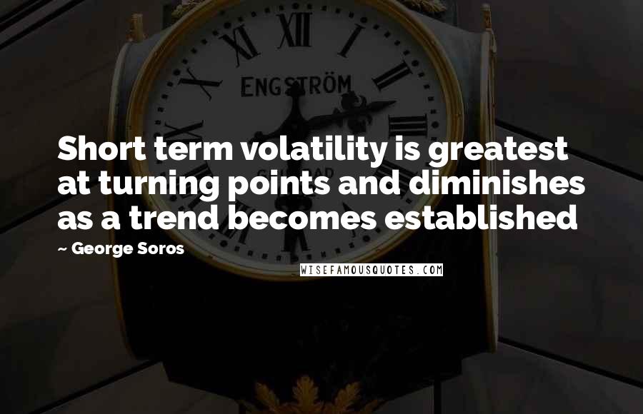 George Soros Quotes: Short term volatility is greatest at turning points and diminishes as a trend becomes established