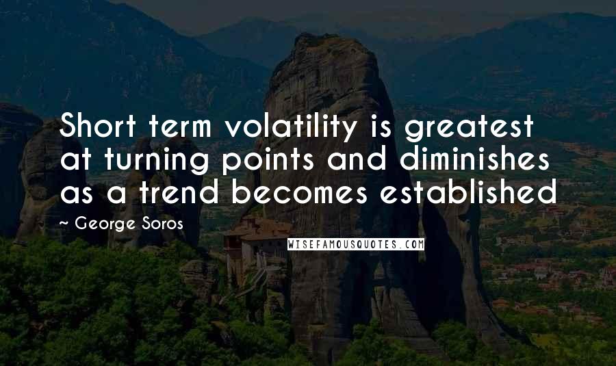 George Soros Quotes: Short term volatility is greatest at turning points and diminishes as a trend becomes established