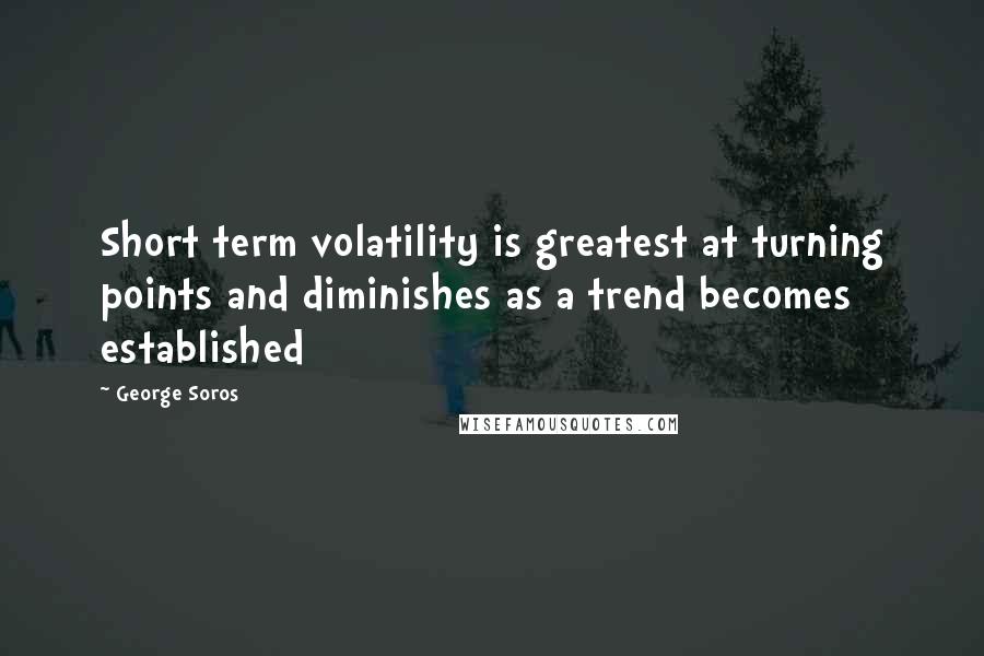 George Soros Quotes: Short term volatility is greatest at turning points and diminishes as a trend becomes established