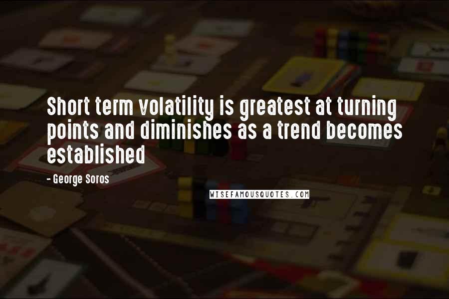 George Soros Quotes: Short term volatility is greatest at turning points and diminishes as a trend becomes established