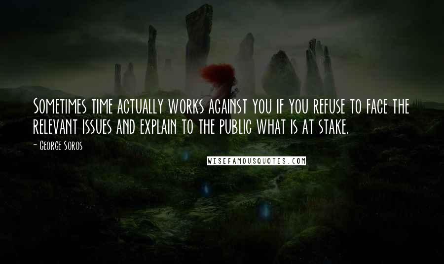 George Soros Quotes: Sometimes time actually works against you if you refuse to face the relevant issues and explain to the public what is at stake.