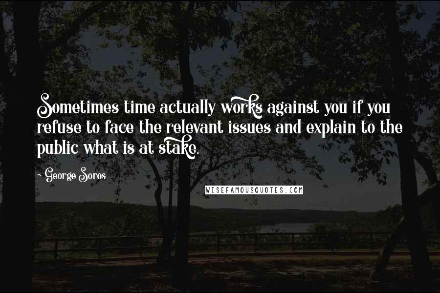 George Soros Quotes: Sometimes time actually works against you if you refuse to face the relevant issues and explain to the public what is at stake.