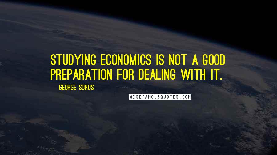 George Soros Quotes: Studying economics is not a good preparation for dealing with it.