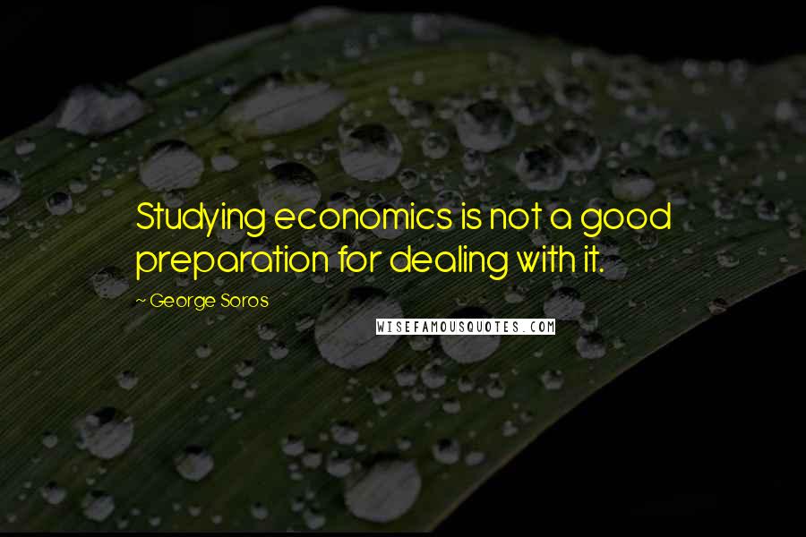 George Soros Quotes: Studying economics is not a good preparation for dealing with it.