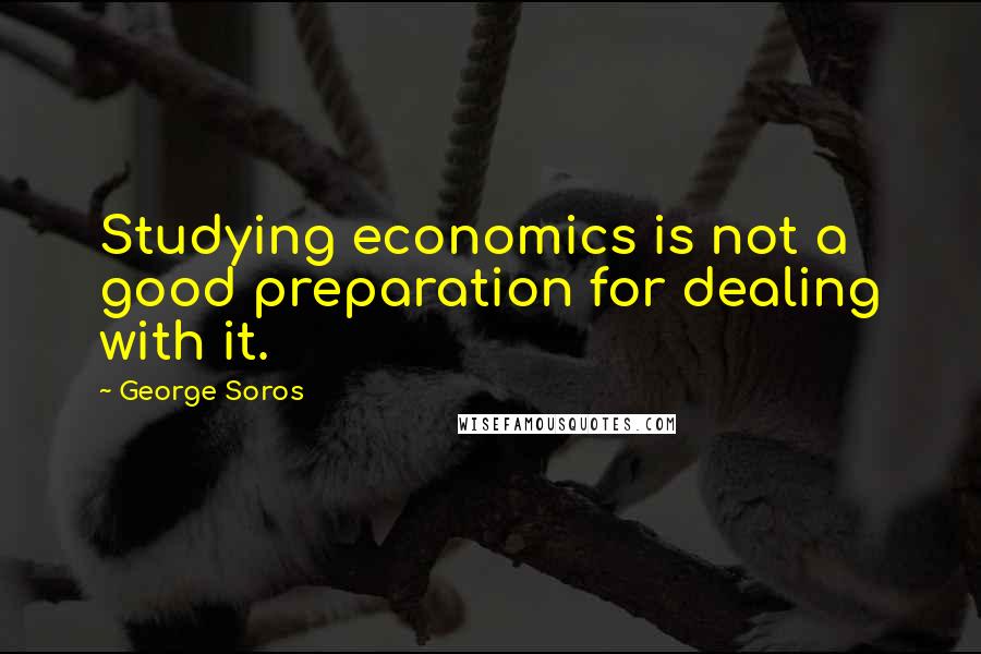 George Soros Quotes: Studying economics is not a good preparation for dealing with it.