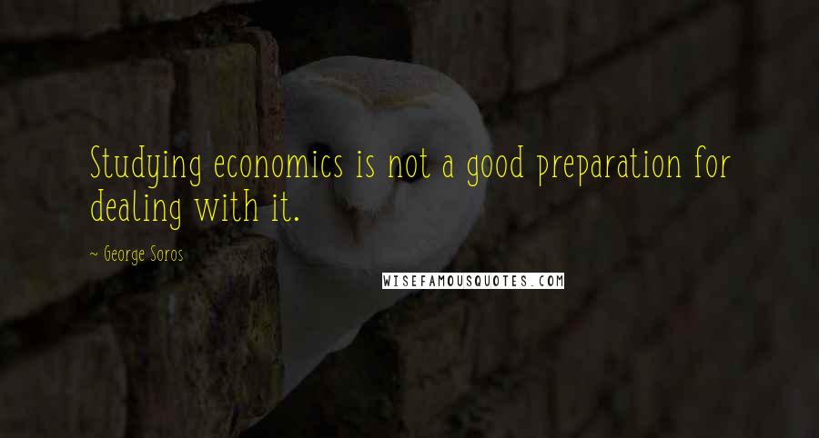 George Soros Quotes: Studying economics is not a good preparation for dealing with it.