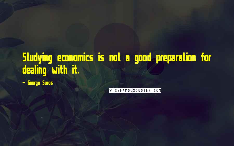 George Soros Quotes: Studying economics is not a good preparation for dealing with it.