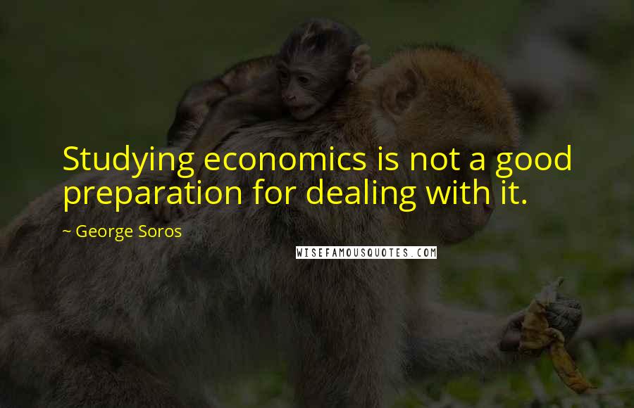 George Soros Quotes: Studying economics is not a good preparation for dealing with it.