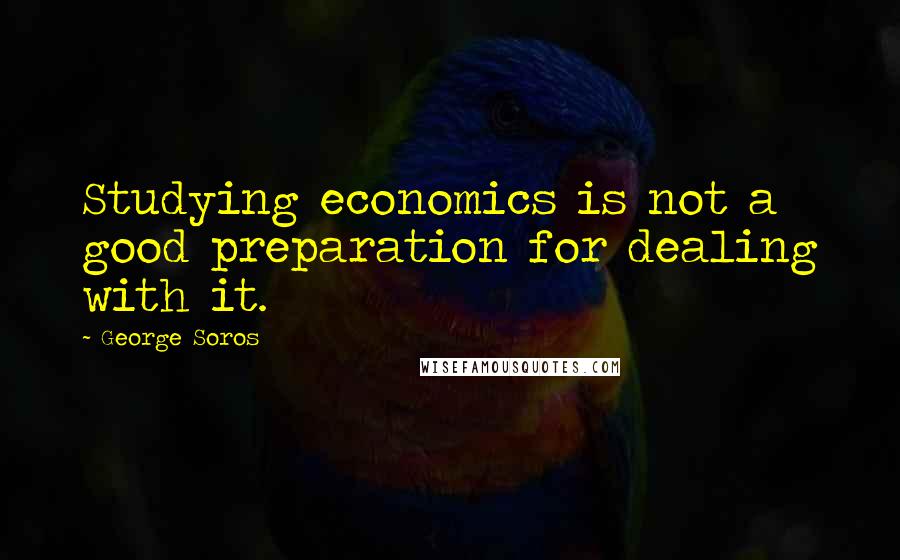 George Soros Quotes: Studying economics is not a good preparation for dealing with it.