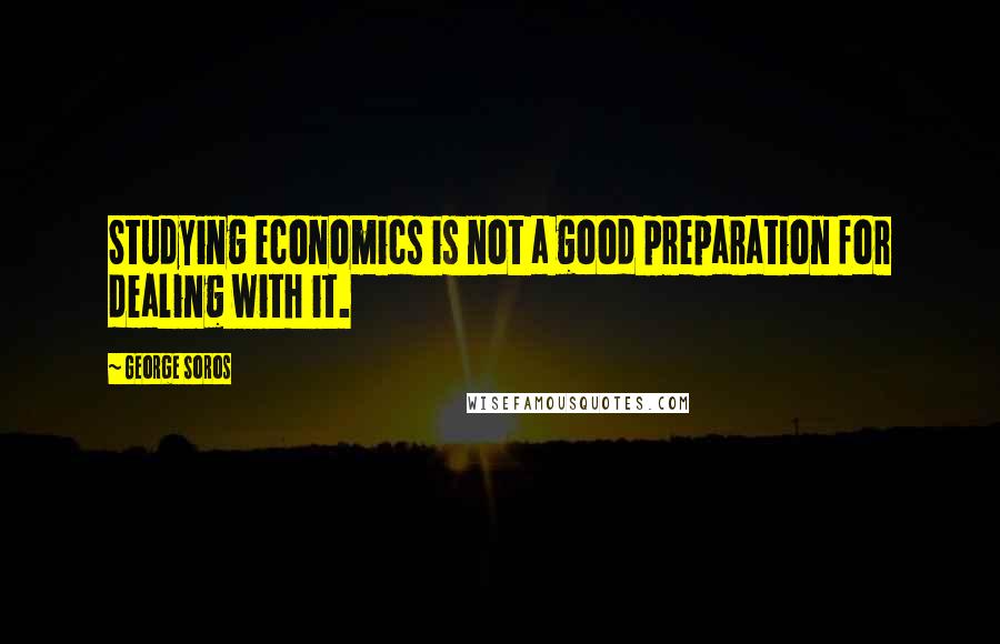 George Soros Quotes: Studying economics is not a good preparation for dealing with it.