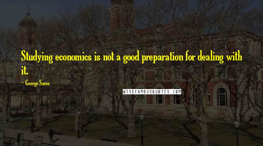 George Soros Quotes: Studying economics is not a good preparation for dealing with it.