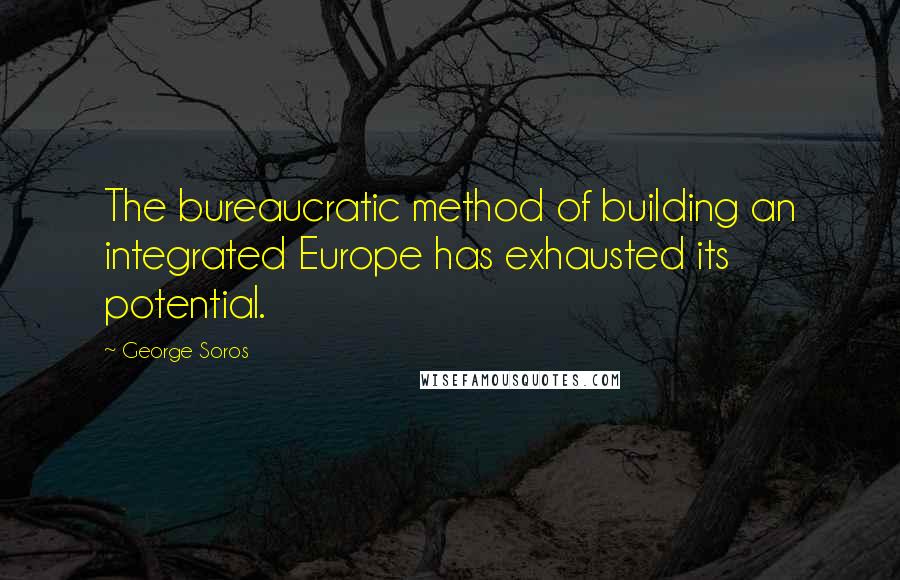 George Soros Quotes: The bureaucratic method of building an integrated Europe has exhausted its potential.